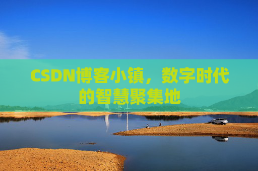 CSDN博客小镇，数字时代的智慧聚集地